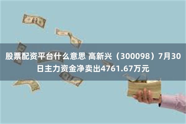 股票配资平台什么意思 高新兴（300098）7月30日主力资金净卖出4761.67万元