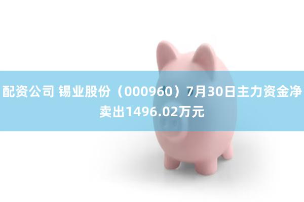 配资公司 锡业股份（000960）7月30日主力资金净卖出1496.02万元