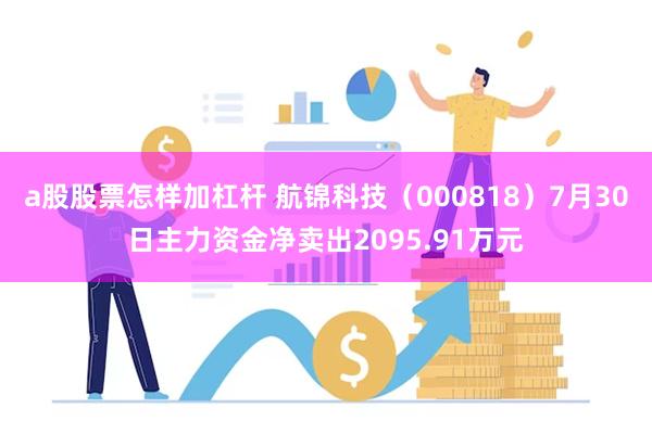 a股股票怎样加杠杆 航锦科技（000818）7月30日主力资金净卖出2095.91万元