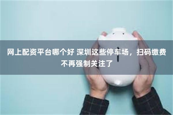 网上配资平台哪个好 深圳这些停车场，扫码缴费不再强制关注了