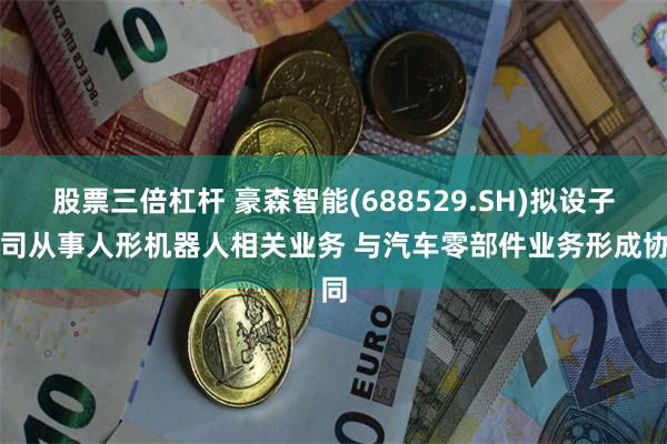 股票三倍杠杆 豪森智能(688529.SH)拟设子公司从事人形机器人相关业务 与汽车零部件业务形成协同