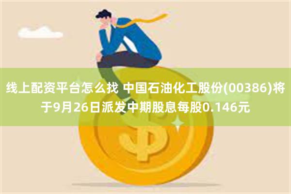 线上配资平台怎么找 中国石油化工股份(00386)将于9月26日派发中期股息每股0.146元