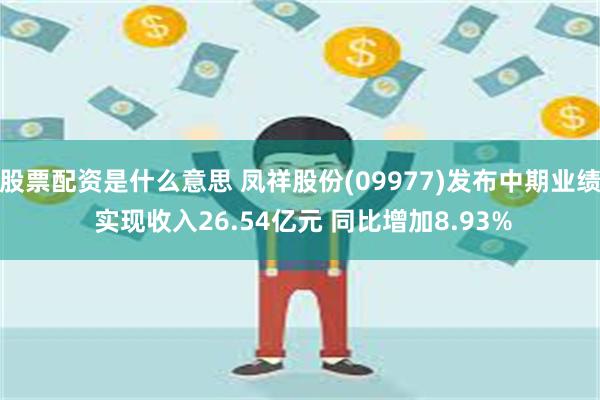 股票配资是什么意思 凤祥股份(09977)发布中期业绩 实现收入26.54亿元 同比增加8.93%