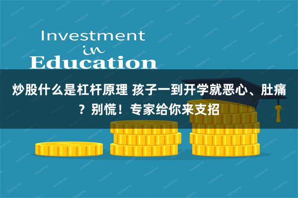 炒股什么是杠杆原理 孩子一到开学就恶心、肚痛？别慌！专家给你来支招