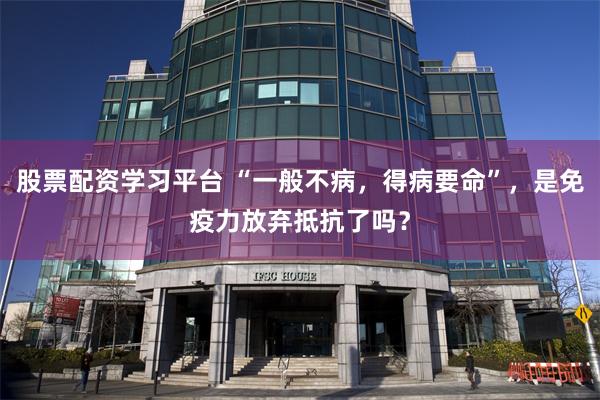 股票配资学习平台 “一般不病，得病要命”，是免疫力放弃抵抗了吗？