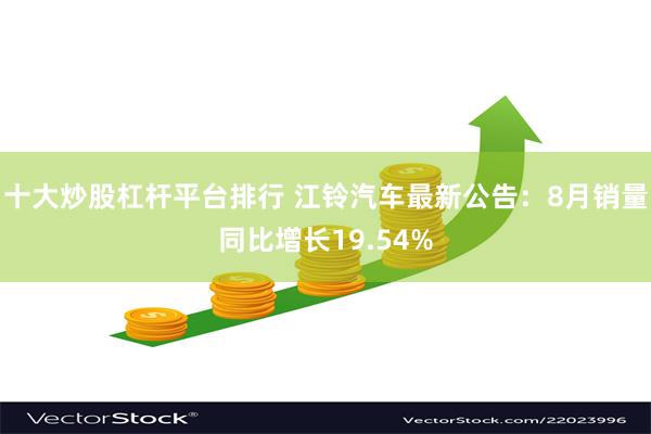 十大炒股杠杆平台排行 江铃汽车最新公告：8月销量同比增长19.54%