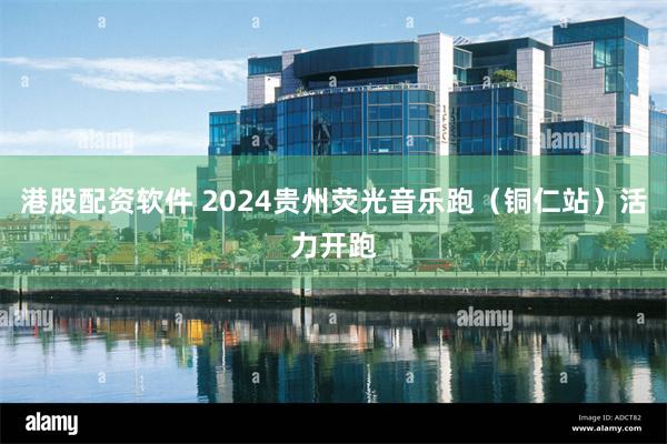 港股配资软件 2024贵州荧光音乐跑（铜仁站）活力开跑