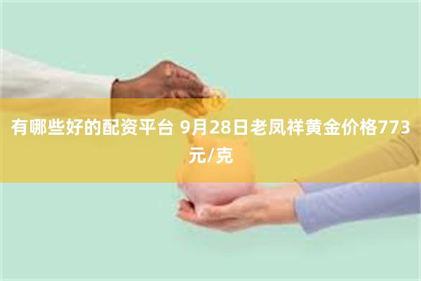 有哪些好的配资平台 9月28日老凤祥黄金价格773元/克