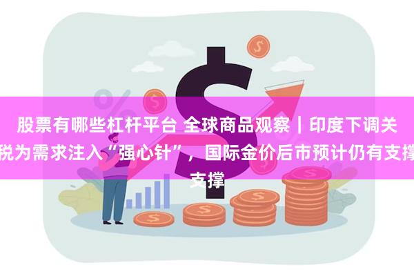 股票有哪些杠杆平台 全球商品观察｜印度下调关税为需求注入“强心针”，国际金价后市预计仍有支撑