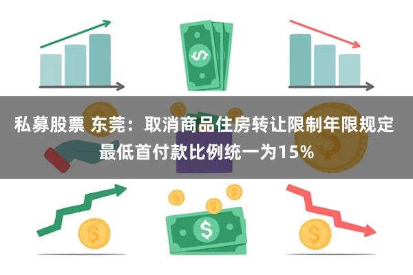 私募股票 东莞：取消商品住房转让限制年限规定 最低首付款比例统一为15%