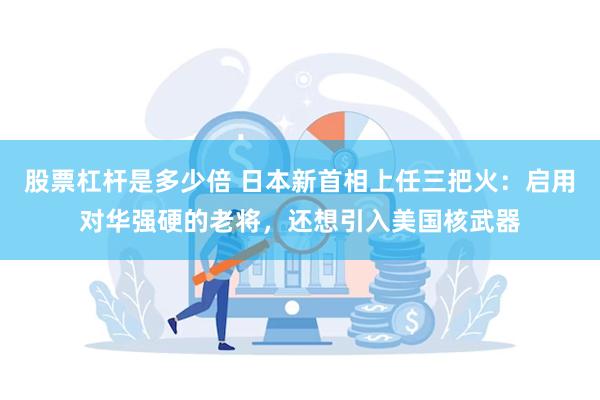 股票杠杆是多少倍 日本新首相上任三把火：启用对华强硬的老将，还想引入美国核武器