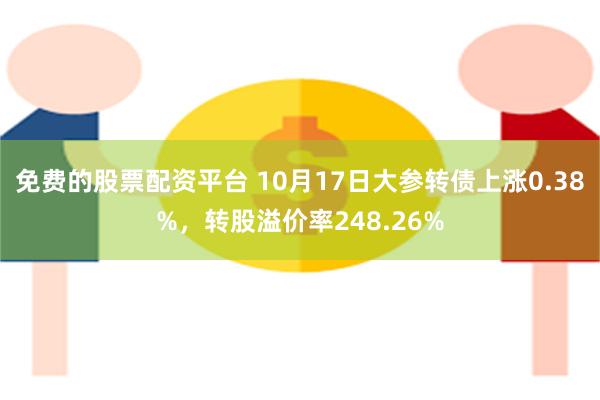 免费的股票配资平台 10月17日大参转债上涨0.38%，转股溢价率248.26%