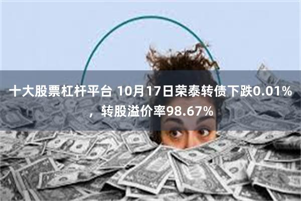 十大股票杠杆平台 10月17日荣泰转债下跌0.01%，转股溢价率98.67%