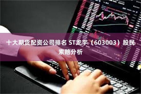 十大期货配资公司排名 ST龙宇（603003）股民索赔分析