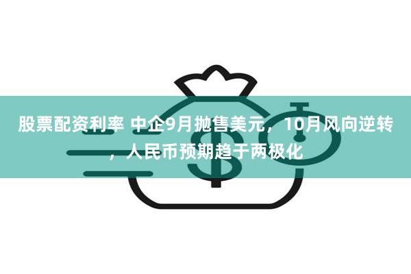 股票配资利率 中企9月抛售美元，10月风向逆转，人民币预期趋于两极化