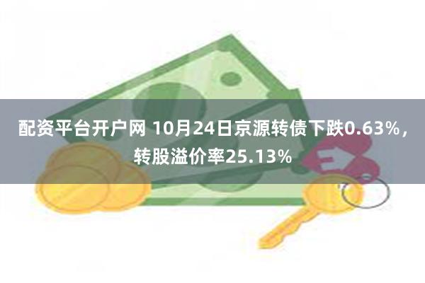 配资平台开户网 10月24日京源转债下跌0.63%，转股溢价率25.13%