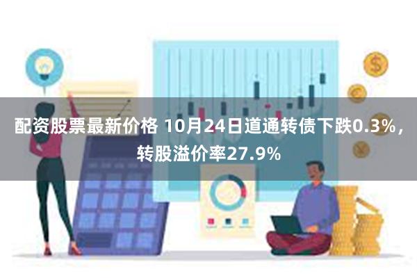 配资股票最新价格 10月24日道通转债下跌0.3%，转股溢价率27.9%