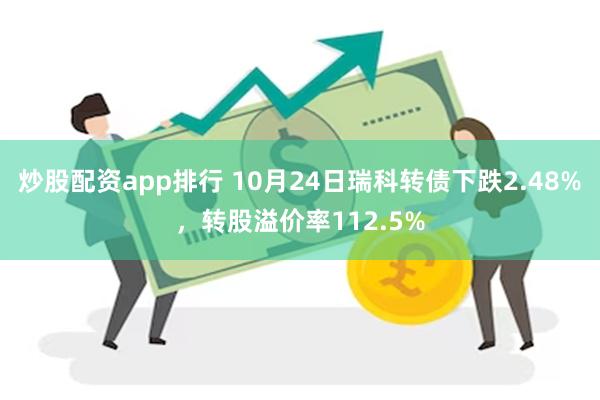 炒股配资app排行 10月24日瑞科转债下跌2.48%，转股溢价率112.5%