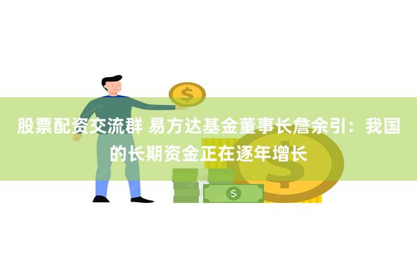 股票配资交流群 易方达基金董事长詹余引：我国的长期资金正在逐年增长