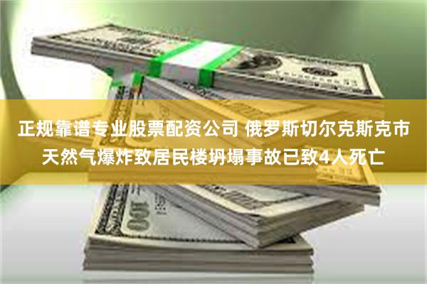 正规靠谱专业股票配资公司 俄罗斯切尔克斯克市天然气爆炸致居民楼坍塌事故已致4人死亡