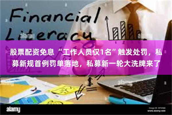 股票配资免息 “工作人员仅1名”触发处罚，私募新规首例罚单落地，私募新一轮大洗牌来了