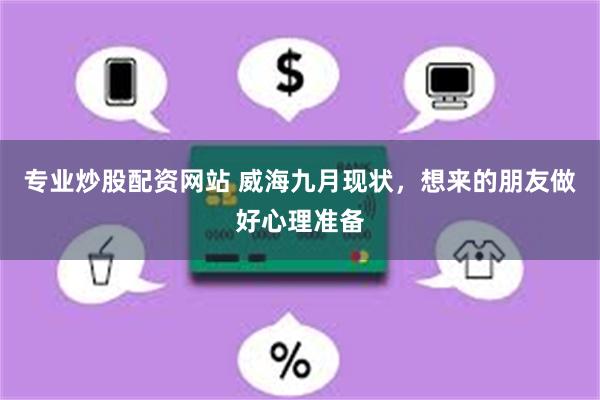 专业炒股配资网站 威海九月现状，想来的朋友做好心理准备