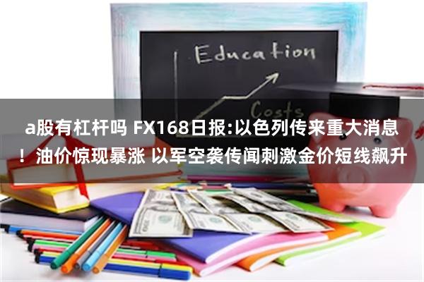 a股有杠杆吗 FX168日报:以色列传来重大消息！油价惊现暴涨 以军空袭传闻刺激金价短线飙升