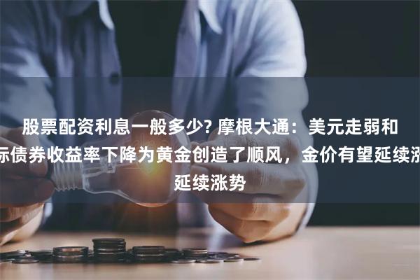 股票配资利息一般多少? 摩根大通：美元走弱和实际债券收益率下降为黄金创造了顺风，金价有望延续涨势