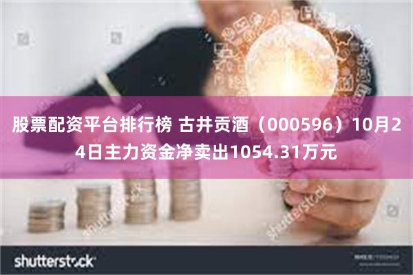 股票配资平台排行榜 古井贡酒（000596）10月24日主力资金净卖出1054.31万元