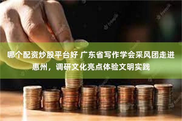 哪个配资炒股平台好 广东省写作学会采风团走进惠州，调研文化亮点体验文明实践