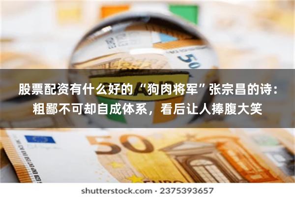 股票配资有什么好的 “狗肉将军”张宗昌的诗：粗鄙不可却自成体系，看后让人捧腹大笑