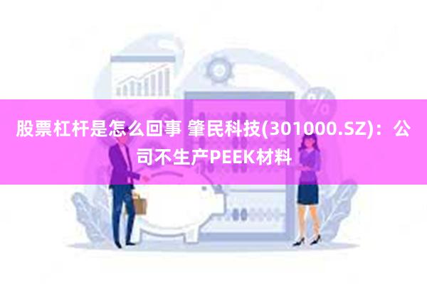 股票杠杆是怎么回事 肇民科技(301000.SZ)：公司不生产PEEK材料