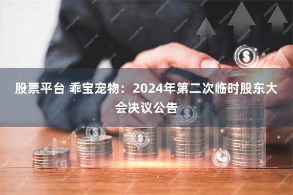 股票平台 乖宝宠物：2024年第二次临时股东大会决议公告