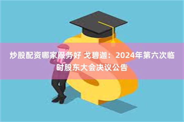 炒股配资哪家服务好 戈碧迦：2024年第六次临时股东大会决议公告