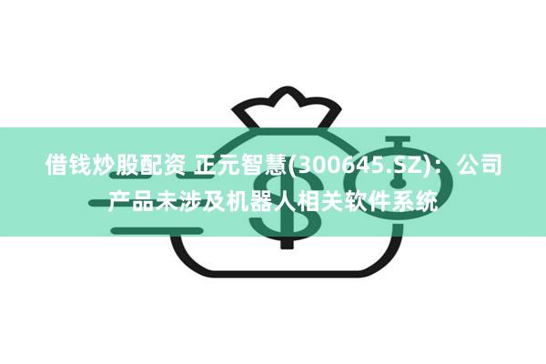 借钱炒股配资 正元智慧(300645.SZ)：公司产品未涉及机器人相关软件系统