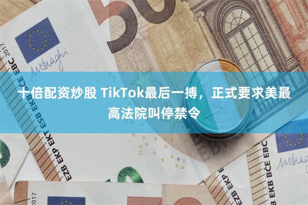 十倍配资炒股 TikTok最后一搏，正式要求美最高法院叫停禁令