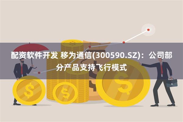 配资软件开发 移为通信(300590.SZ)：公司部分产品支持飞行模式