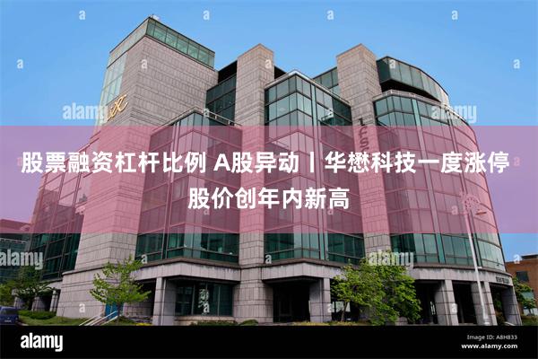 股票融资杠杆比例 A股异动丨华懋科技一度涨停 股价创年内新高