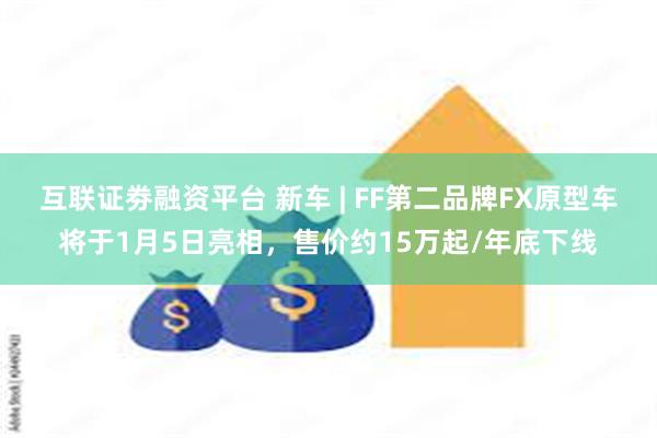 互联证劵融资平台 新车 | FF第二品牌FX原型车将于1月5日亮相，售价约15万起/年底下线