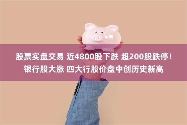 股票实盘交易 近4800股下跌 超200股跌停！银行股大涨 四大行股价盘中创历史新高