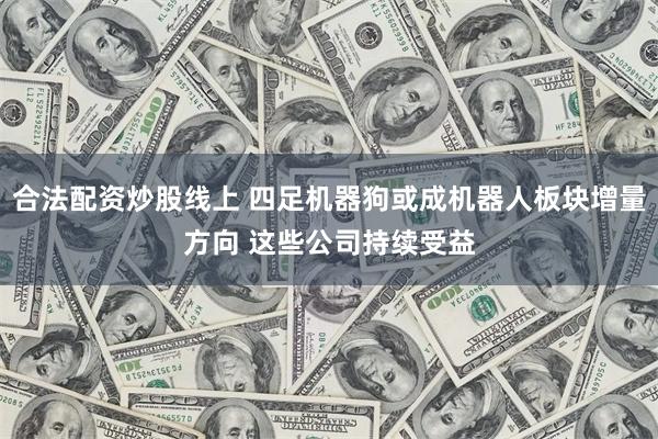 合法配资炒股线上 四足机器狗或成机器人板块增量方向 这些公司持续受益