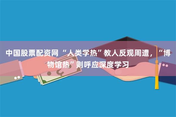 中国股票配资网 “人类学热”教人反观周遭，“博物馆热”则呼应深度学习