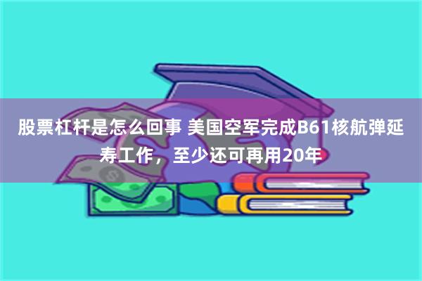 股票杠杆是怎么回事 美国空军完成B61核航弹延寿工作，至少还可再用20年