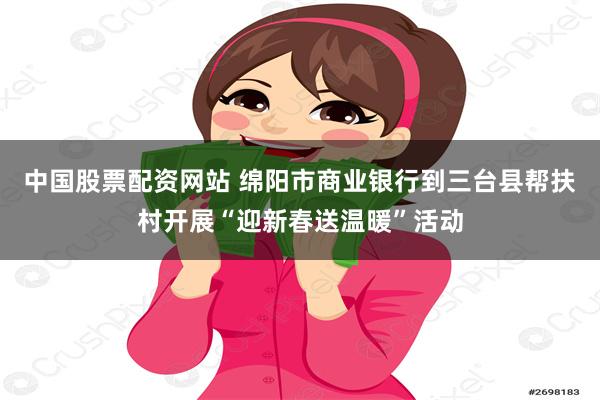 中国股票配资网站 绵阳市商业银行到三台县帮扶村开展“迎新春送温暖”活动