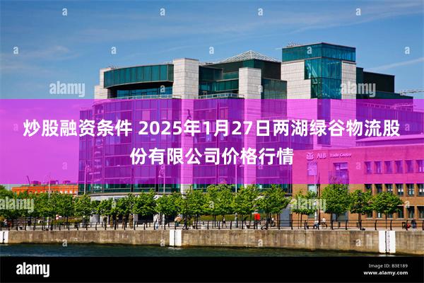 炒股融资条件 2025年1月27日两湖绿谷物流股份有限公司价格行情