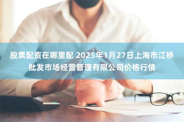 股票配资在哪里配 2025年1月27日上海市江桥批发市场经营管理有限公司价格行情