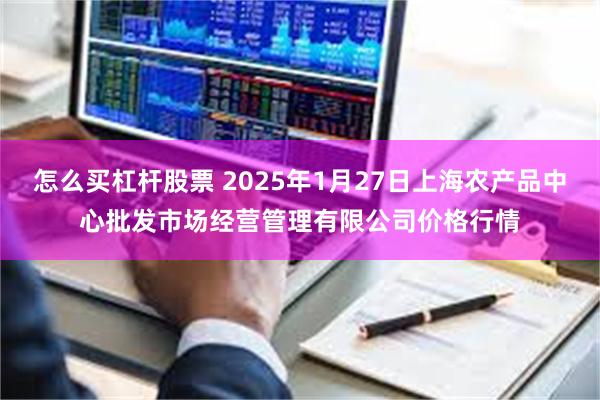 怎么买杠杆股票 2025年1月27日上海农产品中心批发市场经营管理有限公司价格行情