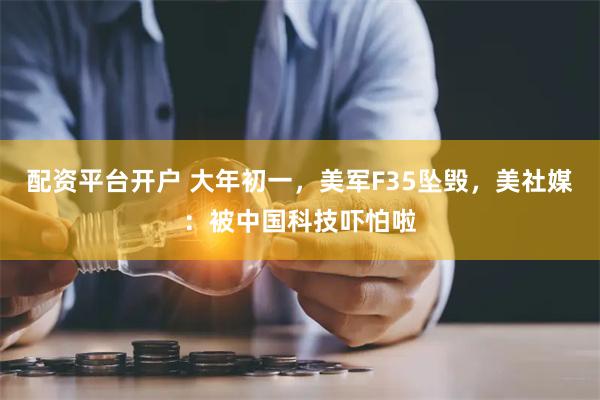 配资平台开户 大年初一，美军F35坠毁，美社媒：被中国科技吓怕啦