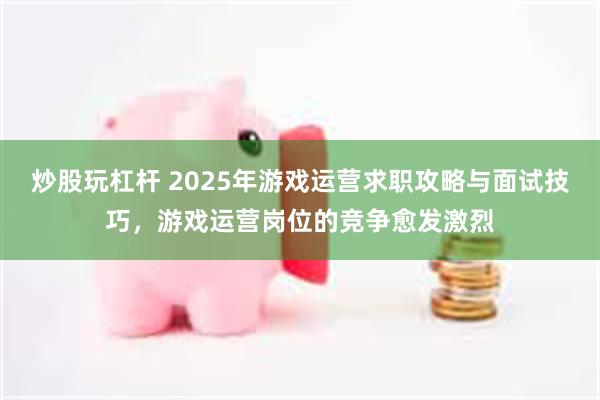 炒股玩杠杆 2025年游戏运营求职攻略与面试技巧，游戏运营岗位的竞争愈发激烈