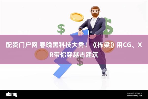 配资门户网 春晚黑科技大秀！《栋梁》用CG、XR带你穿越古建筑